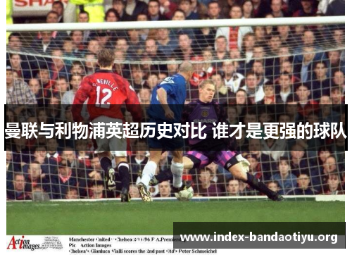 曼联与利物浦英超历史对比 谁才是更强的球队