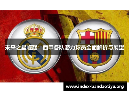未来之星崛起:西甲各队潜力球员全面解析与展望 未来之星崛起:西甲各队潜力球员全面解析与展望