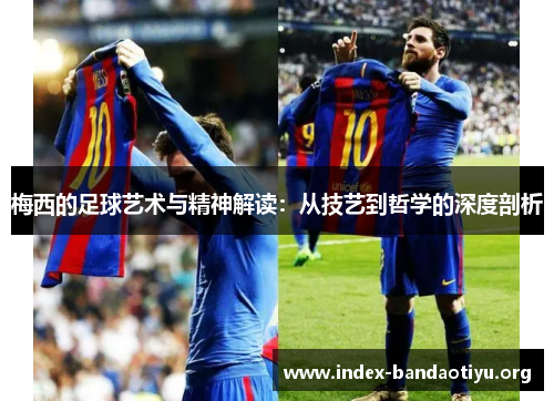 梅西的足球艺术与精神解读:从技艺到哲学的深度剖析 梅西的足球艺术与精神解读:从技艺到哲学的深度剖析