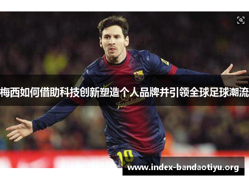 梅西如何借助科技创新塑造个人品牌并引领全球足球潮流