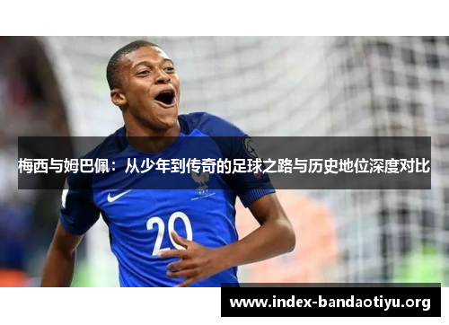 梅西与姆巴佩:从少年到传奇的足球之路与历史地位深度对比 梅西与姆巴佩:从少年到传奇的足球之路与历史地位深度对比