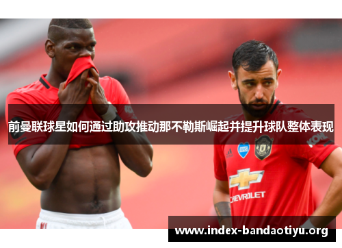 前曼联球星如何通过助攻推动那不勒斯崛起并提升球队整体表现 前曼联球星如何通过助攻推动那不勒斯崛起并提升球队整体表现