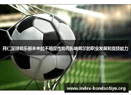 拜仁足球俱乐部未来的不确定性如何影响戴尔的职业发展和竞技能力