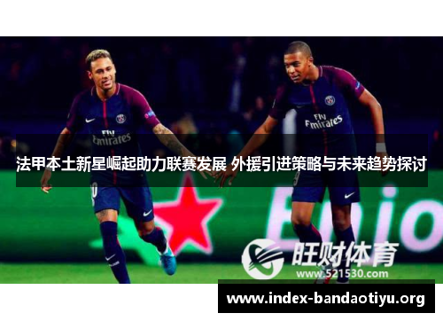 法甲本土新星崛起助力联赛发展 外援引进策略与未来趋势探讨 法甲本土新星崛起助力联赛发展 外援引进策略与未来趋势探讨