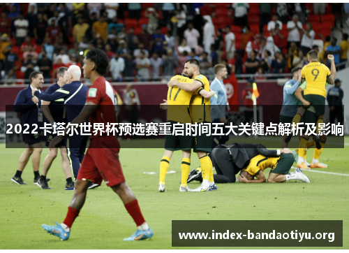 2022卡塔尔世界杯预选赛重启时间五大关键点解析及影响 2022卡塔尔世界杯预选赛重启时间五大关键点解析及影响