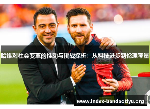 哈维对社会变革的推动与挑战探析:从科技进步到伦理考量 哈维对社会变革的推动与挑战探析:从科技进步到伦理考量