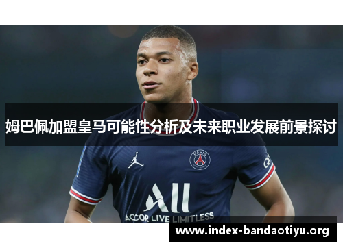 姆巴佩加盟皇马可能性分析及未来职业发展前景探讨