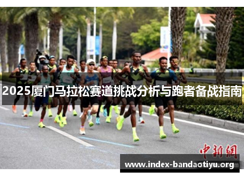 2025厦门马拉松赛道挑战分析与跑者备战指南