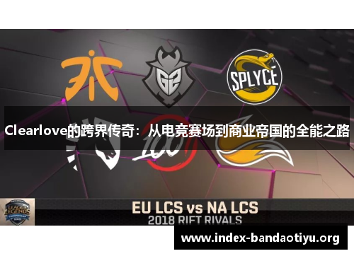 Clearlove的跨界传奇:从电竞赛场到商业帝国的全能之路 Clearlove的跨界传奇:从电竞赛场到商业帝国的全能之路
