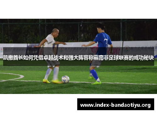 凯撒酋长如何凭借卓越战术和强大阵容称霸南非足球联赛的成功秘诀 凯撒酋长如何凭借卓越战术和强大阵容称霸南非足球联赛的成功秘诀