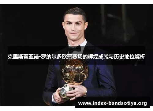 克里斯蒂亚诺·罗纳尔多欧冠赛场的辉煌成就与历史地位解析 克里斯蒂亚诺·罗纳尔多欧冠赛场的辉煌成就与历史地位解析