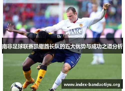 南非足球联赛凯撒酋长队的五大优势与成功之道分析 南非足球联赛凯撒酋长队的五大优势与成功之道分析