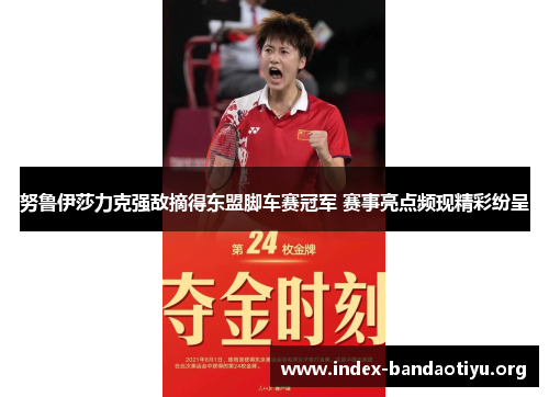 努鲁伊莎力克强敌摘得东盟脚车赛冠军 赛事亮点频现精彩纷呈