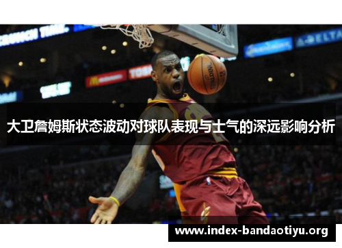 大卫詹姆斯状态波动对球队表现与士气的深远影响分析 大卫詹姆斯状态波动对球队表现与士气的深远影响分析