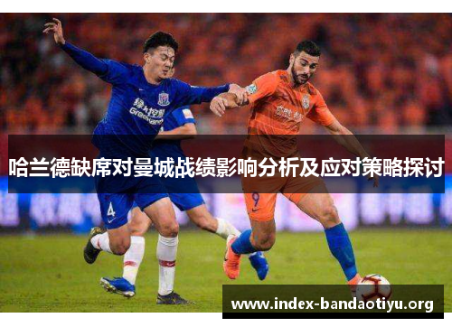 哈兰德缺席对曼城战绩影响分析及应对策略探讨 哈兰德缺席对曼城战绩影响分析及应对策略探讨