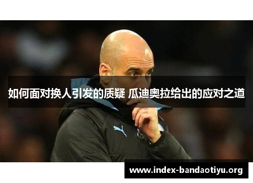 如何面对换人引发的质疑 瓜迪奥拉给出的应对之道