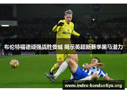 布伦特福德顽强战胜曼城 揭示英超新赛季黑马潜力 布伦特福德顽强战胜曼城 揭示英超新赛季黑马潜力