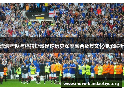 流浪者队与格拉斯哥足球历史深度融合及其文化传承解析 流浪者队与格拉斯哥足球历史深度融合及其文化传承解析