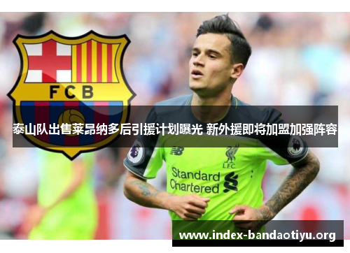 泰山队出售莱昂纳多后引援计划曝光 新外援即将加盟加强阵容 泰山队出售莱昂纳多后引援计划曝光 新外援即将加盟加强阵容