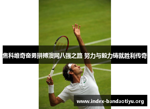 焦科维奇奋勇拼搏澳网八强之路 努力与毅力铸就胜利传奇 焦科维奇奋勇拼搏澳网八强之路 努力与毅力铸就胜利传奇