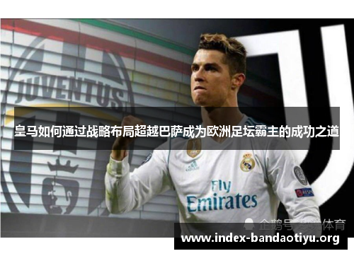 皇马如何通过战略布局超越巴萨成为欧洲足坛霸主的成功之道