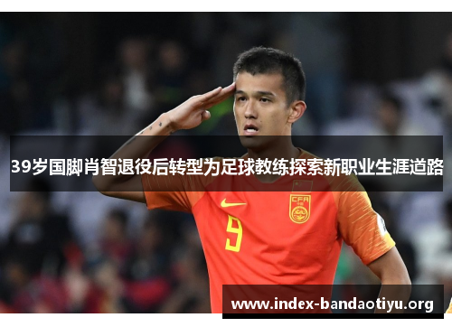 39岁国脚肖智退役后转型为足球教练探索新职业生涯道路