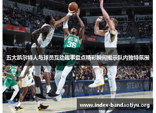 五大凯尔特人与球员互动趣事盘点精彩瞬间揭示队内独特氛围 五大凯尔特人与球员互动趣事盘点精彩瞬间揭示队内独特氛围