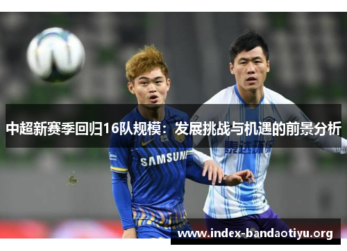 中超新赛季回归16队规模:发展挑战与机遇的前景分析 中超新赛季回归16队规模:发展挑战与机遇的前景分析