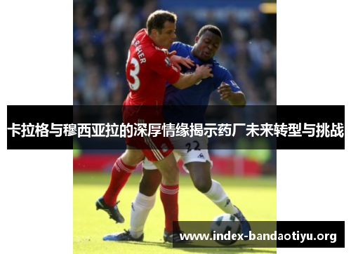 卡拉格与穆西亚拉的深厚情缘揭示药厂未来转型与挑战 卡拉格与穆西亚拉的深厚情缘揭示药厂未来转型与挑战