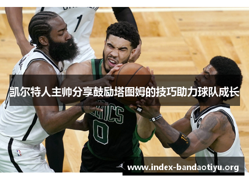 凯尔特人主帅分享鼓励塔图姆的技巧助力球队成长