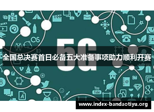 全国总决赛首日必备五大准备事项助力顺利开赛