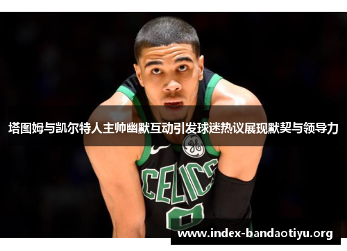 塔图姆与凯尔特人主帅幽默互动引发球迷热议展现默契与领导力 塔图姆与凯尔特人主帅幽默互动引发球迷热议展现默契与领导力