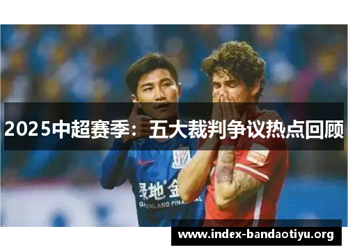 2025中超赛季:五大裁判争议热点回顾 2025中超赛季:五大裁判争议热点回顾