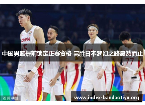 中国男篮提前锁定正赛资格 完胜日本梦幻之路戛然而止