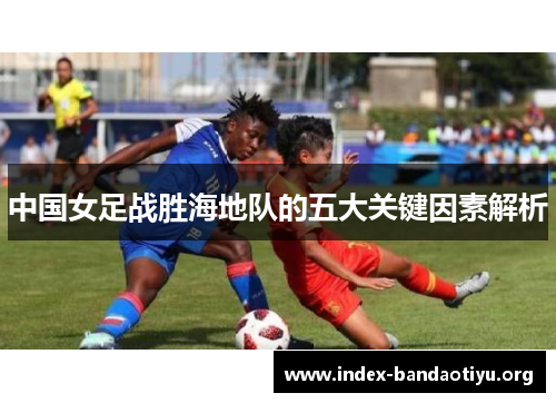 中国女足战胜海地队的五大关键因素解析 中国女足战胜海地队的五大关键因素解析
