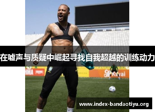 在嘘声与质疑中崛起寻找自我超越的训练动力 在嘘声与质疑中崛起寻找自我超越的训练动力