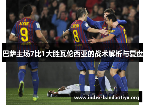 巴萨主场7比1大胜瓦伦西亚的战术解析与复盘 巴萨主场7比1大胜瓦伦西亚的战术解析与复盘