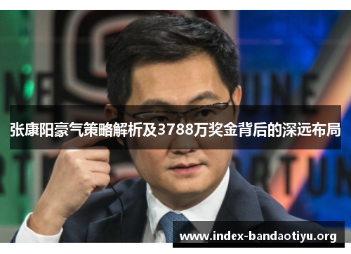 张康阳豪气策略解析及3788万奖金背后的深远布局 张康阳豪气策略解析及3788万奖金背后的深远布局