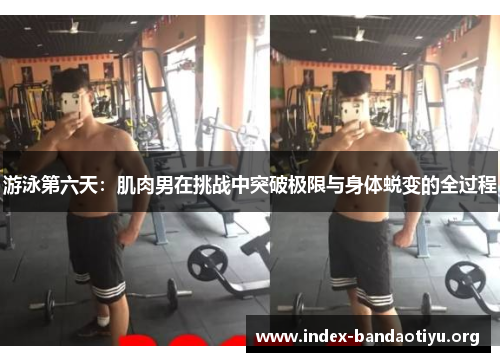 游泳第六天:肌肉男在挑战中突破极限与身体蜕变的全过程 游泳第六天:肌肉男在挑战中突破极限与身体蜕变的全过程