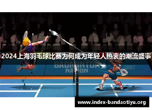 2024上海羽毛球比赛为何成为年轻人热衷的潮流盛事