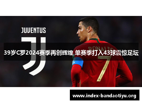 39岁C罗2024赛季再创辉煌 单赛季打入43球震惊足坛 39岁C罗2024赛季再创辉煌 单赛季打入43球震惊足坛