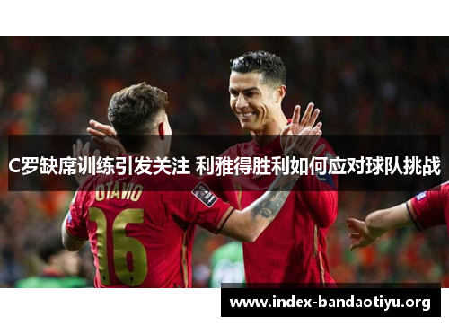 C罗缺席训练引发关注 利雅得胜利如何应对球队挑战