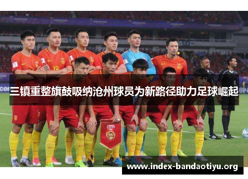 三镇重整旗鼓吸纳沧州球员为新路径助力足球崛起