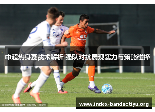 中超热身赛战术解析 强队对抗展现实力与策略碰撞 中超热身赛战术解析 强队对抗展现实力与策略碰撞