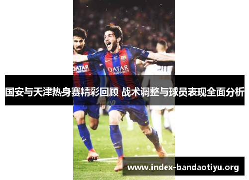 国安与天津热身赛精彩回顾 战术调整与球员表现全面分析