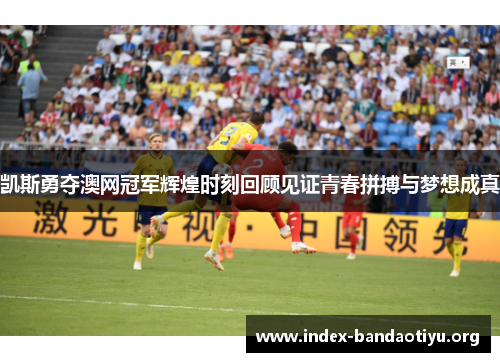 凯斯勇夺澳网冠军辉煌时刻回顾见证青春拼搏与梦想成真