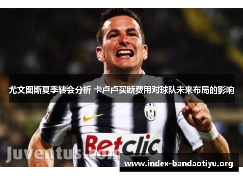 尤文图斯夏季转会分析 卡卢卢买断费用对球队未来布局的影响 尤文图斯夏季转会分析 卡卢卢买断费用对球队未来布局的影响