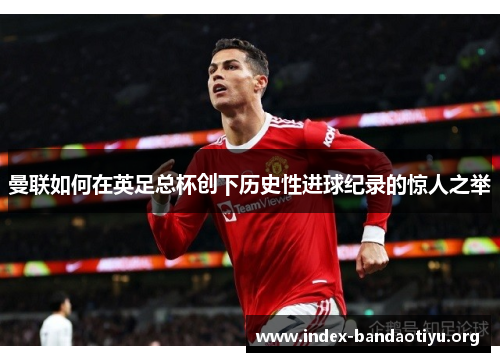 曼联如何在英足总杯创下历史性进球纪录的惊人之举