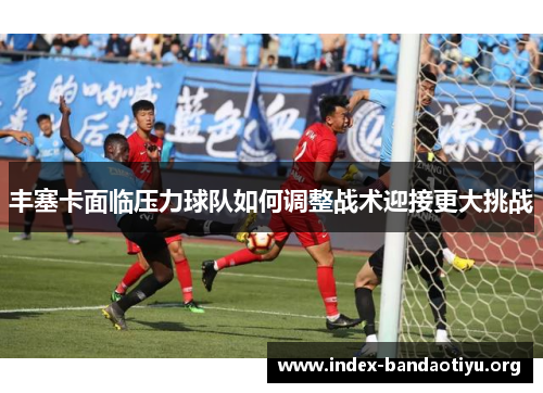 丰塞卡面临压力球队如何调整战术迎接更大挑战