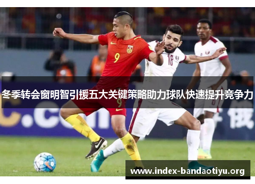 冬季转会窗明智引援五大关键策略助力球队快速提升竞争力